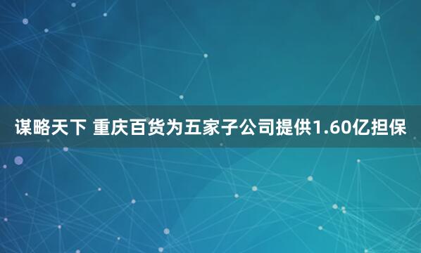 谋略天下 重庆百货为五家子公司提供1.60亿担保