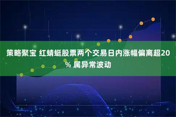 策略聚宝 红蜻蜓股票两个交易日内涨幅偏离超20% 属异常波动
