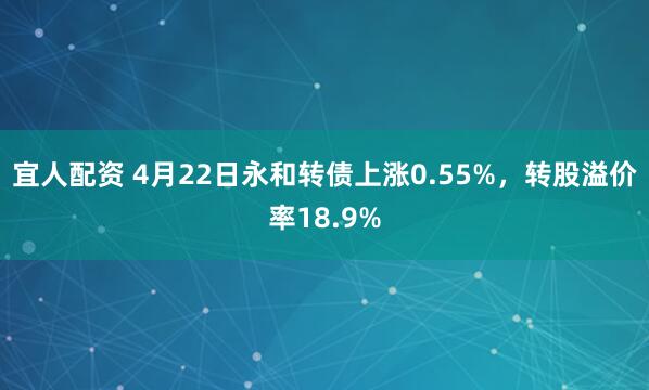 宜人配资 4月22日永和转债上涨0.55%，转股溢价率18.9%