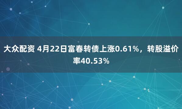 大众配资 4月22日富春转债上涨0.61%，转股溢价率40.53%