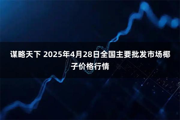 谋略天下 2025年4月28日全国主要批发市场椰子价格行情