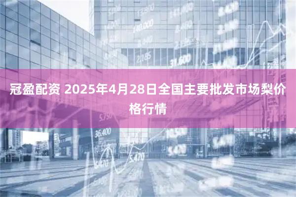 冠盈配资 2025年4月28日全国主要批发市场梨价格行情