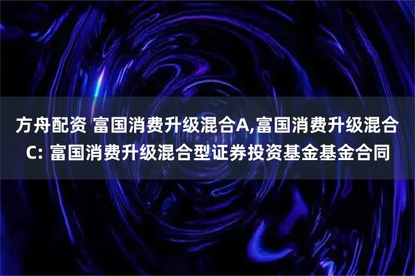方舟配资 富国消费升级混合A,富国消费升级混合C: 富国消费升级混合型证券投资基金基金合同