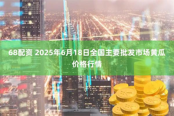 68配资 2025年6月18日全国主要批发市场黄瓜价格行情