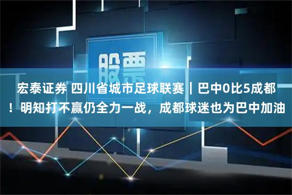 宏泰证券 四川省城市足球联赛｜巴中0比5成都！明知打不赢仍全力一战，成都球迷也为巴中加油
