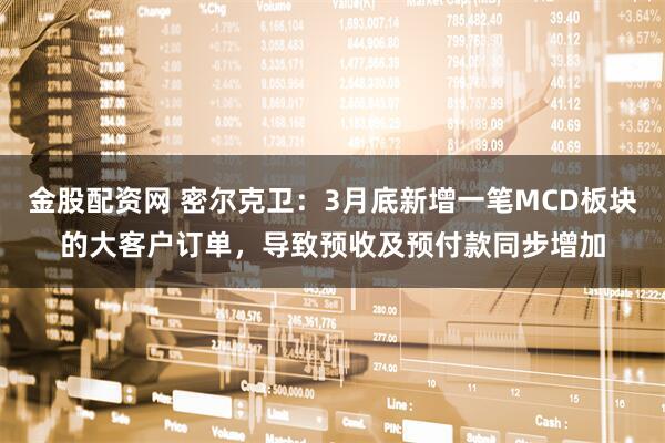 金股配资网 密尔克卫：3月底新增一笔MCD板块的大客户订单，导致预收及预付款同步增加