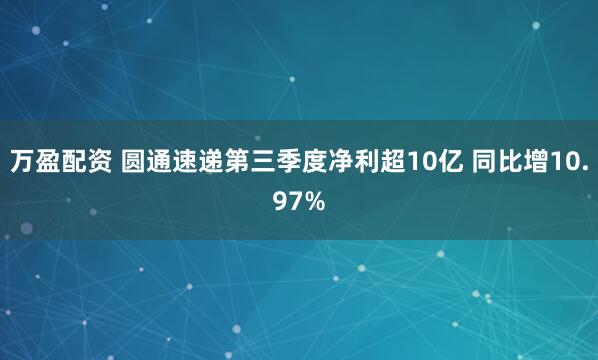 万盈配资 圆通速递第三季度净利超10亿 同比增10.97%