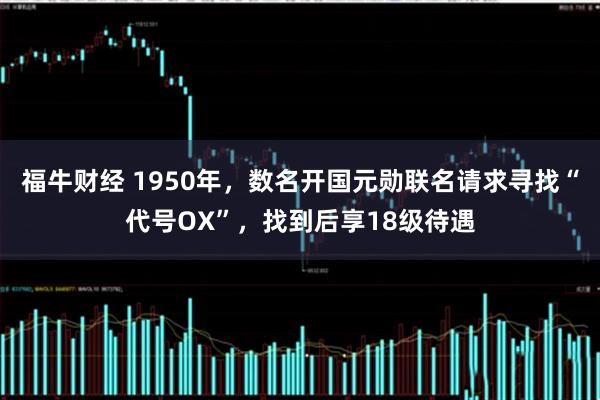 福牛财经 1950年，数名开国元勋联名请求寻找“代号OX”，找到后享18级待遇