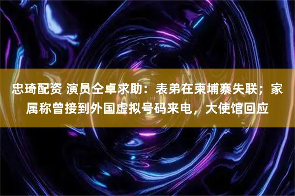 忠琦配资 演员仝卓求助：表弟在柬埔寨失联；家属称曾接到外国虚拟号码来电，大使馆回应