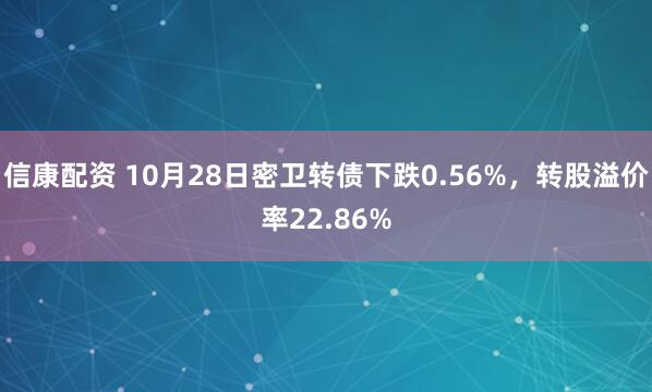 信康配资 10月28日密卫转债下跌0.56%，转股溢价率22.86%