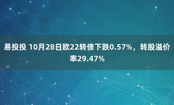 易投投 10月28日欧22转债下跌0.57%，转股溢价率29.47%