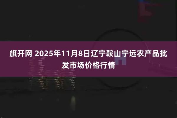 旗开网 2025年11月8日辽宁鞍山宁远农产品批发市场价格行情