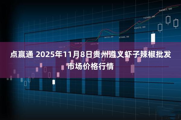 点赢通 2025年11月8日贵州遵义虾子辣椒批发市场价格行情