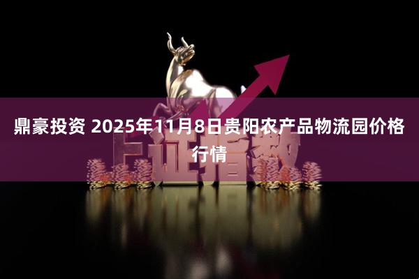 鼎豪投资 2025年11月8日贵阳农产品物流园价格行情