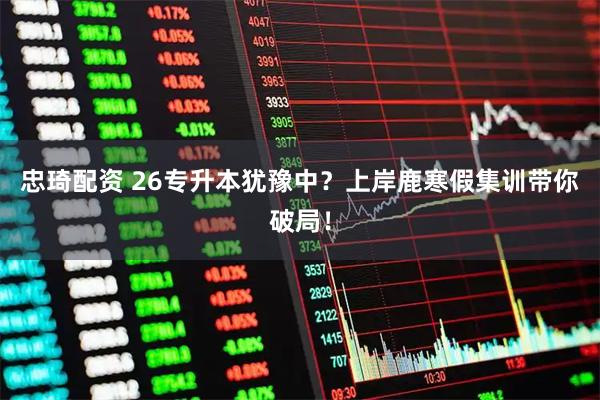 忠琦配资 26专升本犹豫中？上岸鹿寒假集训带你破局！