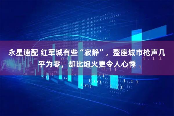 永星速配 红军城有些“寂静”，整座城市枪声几乎为零，却比炮火更令人心悸