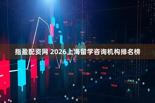 指盈配资网 2026上海留学咨询机构排名榜