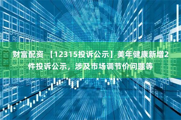 财富配资 【12315投诉公示】美年健康新增2件投诉公示，涉及市场调节价问题等