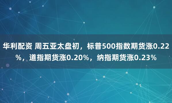 华利配资 周五亚太盘初，标普500指数期货涨0.22%，道指期货涨0.20%，纳指期货涨0.23%