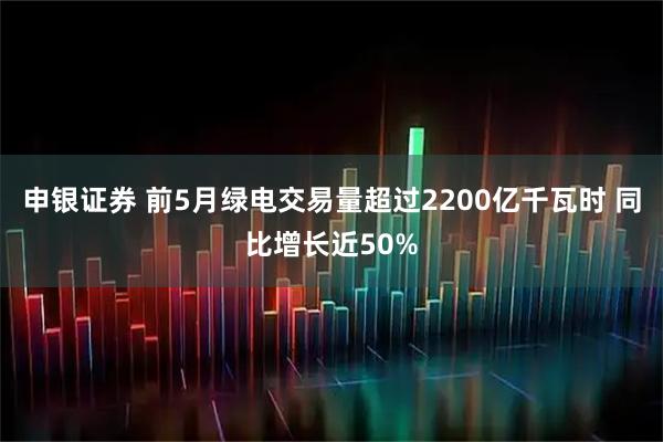 申银证券 前5月绿电交易量超过2200亿千瓦时 同比增长近50%