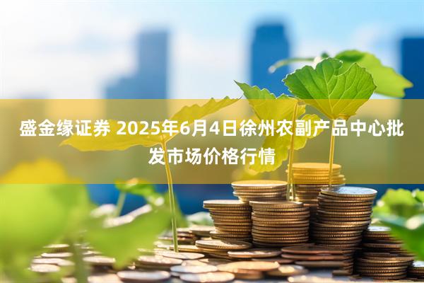 盛金缘证券 2025年6月4日徐州农副产品中心批发市场价格行情