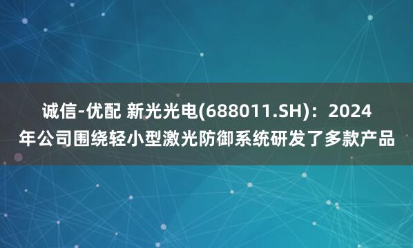 诚信-优配 新光光电(688011.SH)：2024年公司围绕轻小型激光防御系统研发了多款产品
