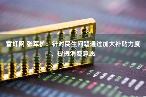富灯网 张军扩：针对民生问题通过加大补贴力度，提振消费意愿