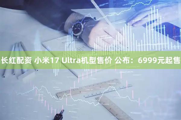 长红配资 小米17 Ultra机型售价 公布：6999元起售