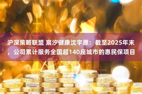 沪深策略联盟 宸汐健康沈宇原：截至2025年末，公司累计服务全国超140座城市的惠民保项目