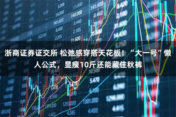 浙商证券证交所 松弛感穿搭天花板！“大一号”懒人公式，显瘦10斤还能藏住秋裤