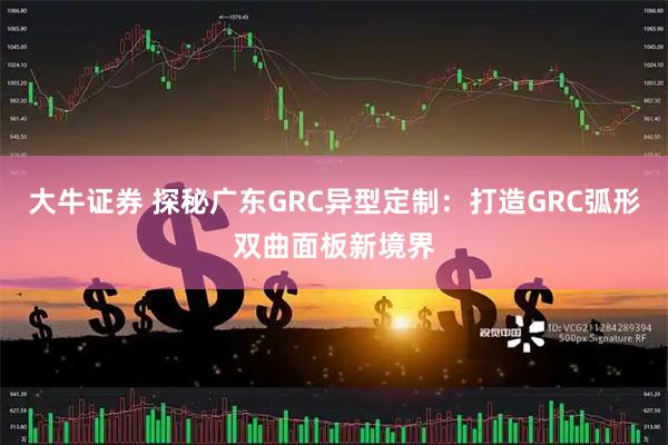 大牛证券 探秘广东GRC异型定制：打造GRC弧形双曲面板新境界
