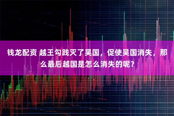 钱龙配资 越王勾践灭了吴国，促使吴国消失，那么最后越国是怎么消失的呢？