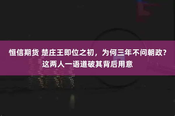 恒信期货 楚庄王即位之初，为何三年不问朝政？这两人一语道破其背后用意