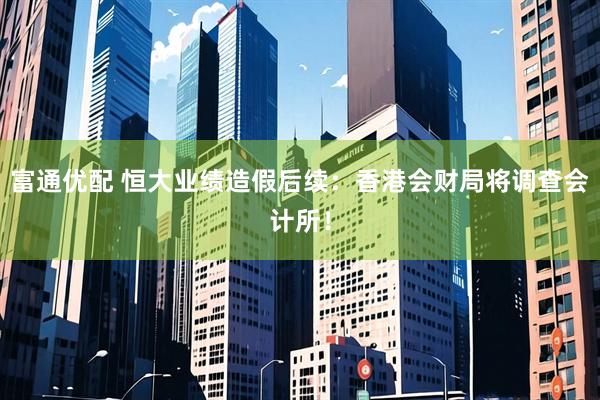 富通优配 恒大业绩造假后续：香港会财局将调查会计所！
